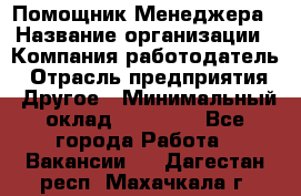 Помощник Менеджера › Название организации ­ Компания-работодатель › Отрасль предприятия ­ Другое › Минимальный оклад ­ 18 000 - Все города Работа » Вакансии   . Дагестан респ.,Махачкала г.